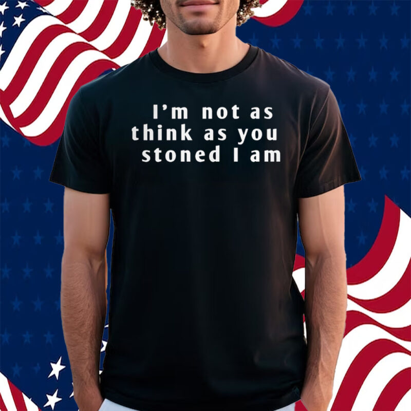 I’m Not As Think As You Stoned I Am Shirt