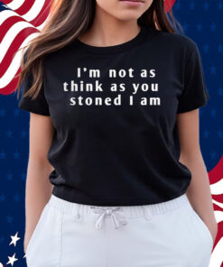 I’m Not As Think As You Stoned I Am Shirts