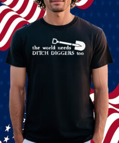 The World Needs Ditch Diggers Too Shirt