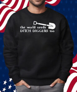 The World Needs Ditch Diggers Too Shirt Sweatshirt