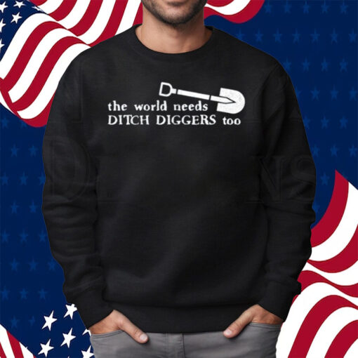 The World Needs Ditch Diggers Too Shirt Sweatshirt