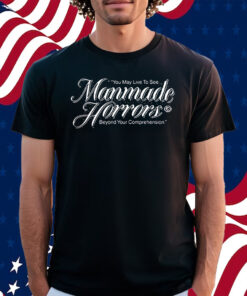 You May Live To See Manmade Horrors Beyond Your Comprehension Shirt