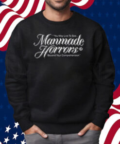 You May Live To See Manmade Horrors Beyond Your Comprehension Shirt Sweatshirt
