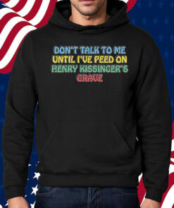 Don’t Talk To Me Until I’ve Peed On Henry Kissinger’s Grave Shirt Hoodie