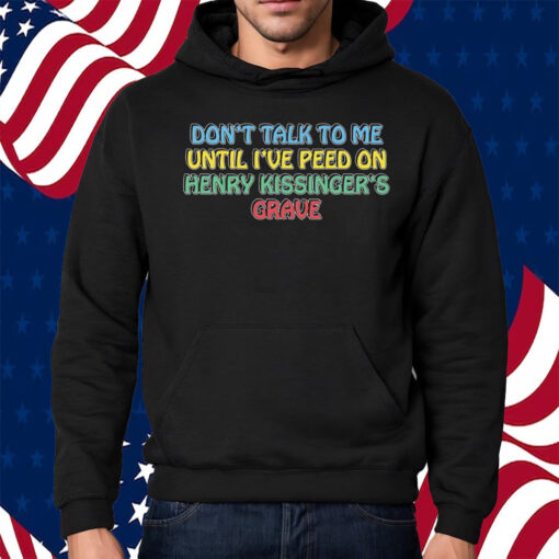 Don’t Talk To Me Until I’ve Peed On Henry Kissinger’s Grave Shirt Hoodie