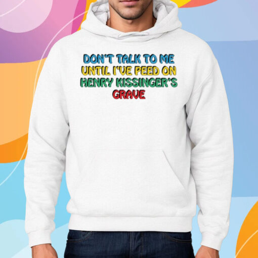 Don't Talk To Me Until I've Peed On Henry Kissinger's Grave Shirt Hoodie