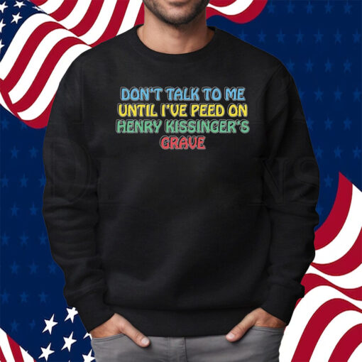 Don’t Talk To Me Until I’ve Peed On Henry Kissinger’s Grave Shirt Sweatshirt