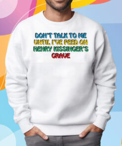 Don't Talk To Me Until I've Peed On Henry Kissinger's Grave Shirt Sweatshirt