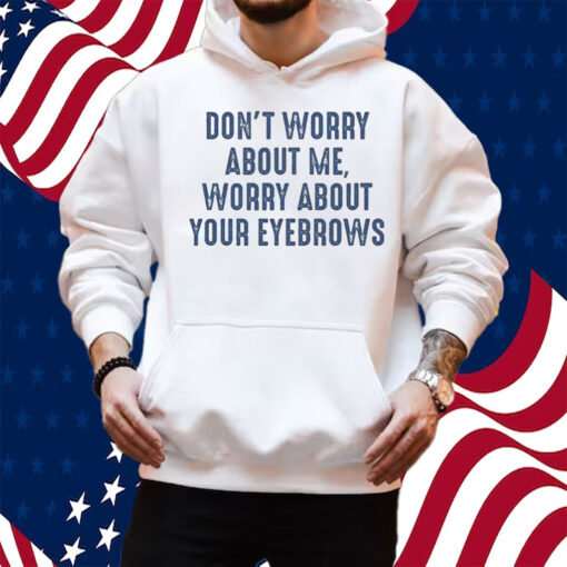 Don’t Worry About Me Worry About Your Eyebrows Shirt Hoodie