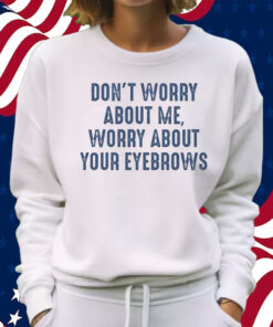 Don’t Worry About Me Worry About Your Eyebrows Shirt Sweatshirt