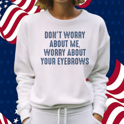 Don’t Worry About Me Worry About Your Eyebrows Shirt Sweatshirt