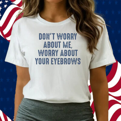 Don’t Worry About Me Worry About Your Eyebrows Shirts