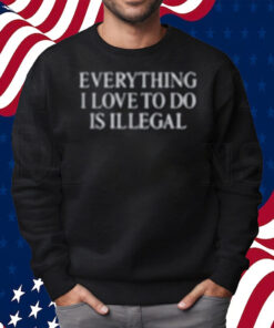 Everything I Love Is Illegal Bundle Shirt Sweatshirt