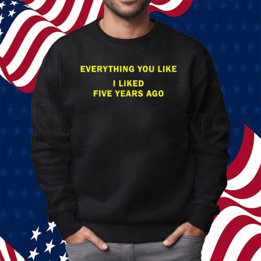 Everything You Like I Liked Five Years Ago Shirt Sweatshirt