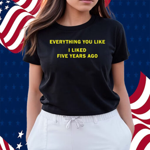 Everything You Like I Liked Five Years Ago Shirts