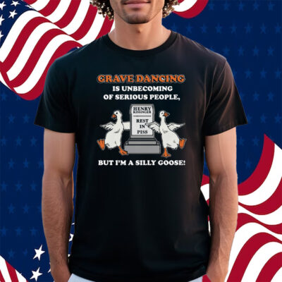 Grave Dancing Is Unbecoming Of Serious People But I’m A Silly Goose Shirt