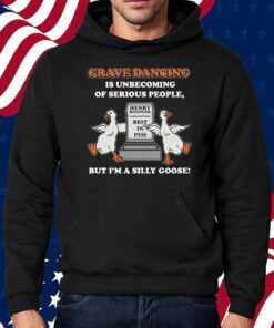 Grave Dancing Is Unbecoming Of Serious People But I’m A Silly Goose Shirt Hoodie
