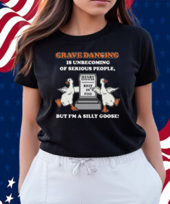 Grave Dancing Is Unbecoming Of Serious People But I’m A Silly Goose Shirts