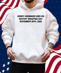Henry Kissinger Died On Spotify Wrapped Day November 29Th, 2023 Shirt Hoodie