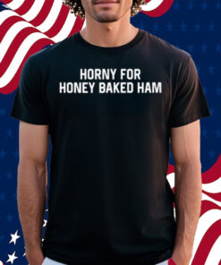 Horny For Honey Baked Ham Shirt