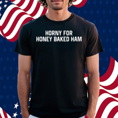 Horny For Honey Baked Ham Shirt