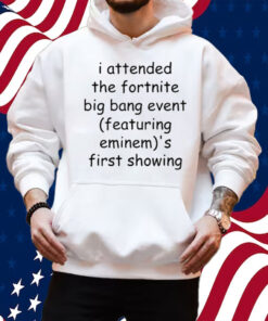 I Attended The Fortnite Big Bang Event (Featuring Eminem)'S First Showing Shirt Hoodie