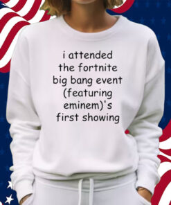 I Attended The Fortnite Big Bang Event (Featuring Eminem)'S First Showing Shirt Sweatshirt