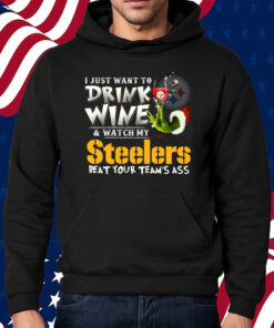 I Just Want To Drink Wine & Watch My Pittsburgh Steelers Beat Your Team’s Ass Shirt Hoodie