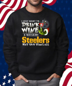 I Just Want To Drink Wine & Watch My Pittsburgh Steelers Beat Your Team’s Ass Shirt Sweatshirt