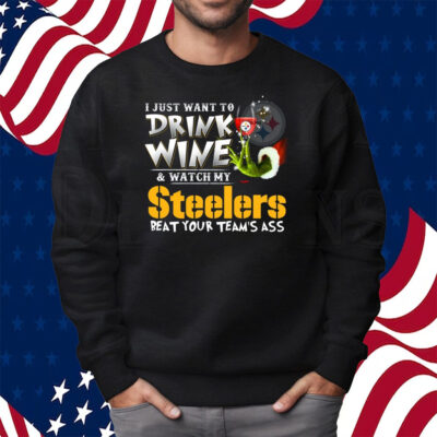 I Just Want To Drink Wine & Watch My Pittsburgh Steelers Beat Your Team’s Ass Shirt Sweatshirt