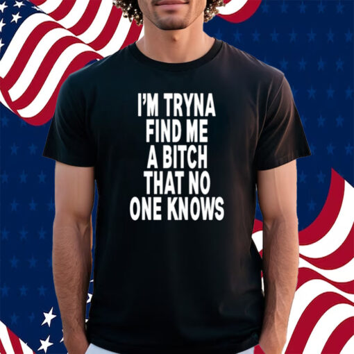 I'm Tryna Find Me A Bitch That No One Knows Shirt