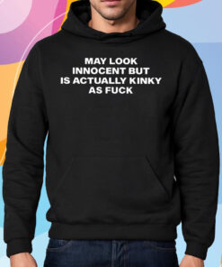 May Look Innocent But Is Actually Kinky As Fuck Shirt Hoodie