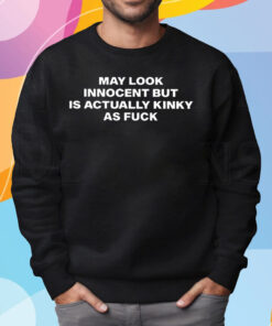 May Look Innocent But Is Actually Kinky As Fuck Shirt Sweatshirt