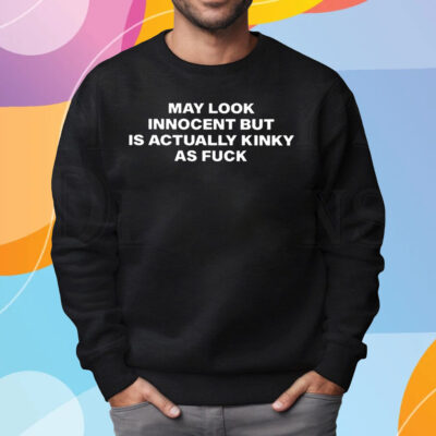 May Look Innocent But Is Actually Kinky As Fuck Shirt Sweatshirt