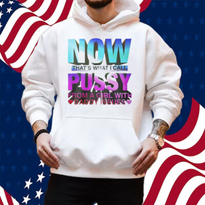 Now That’s What I Call Pussy From A Girl With Daddy Issues Shirt Hoodie