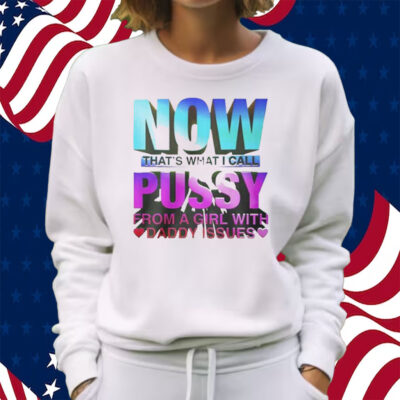 Now That’s What I Call Pussy From A Girl With Daddy Issues Shirt Sweatshirt