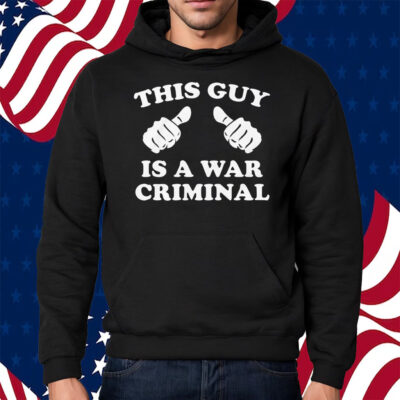 This Guy Is A War Criminal Shirt Hoodie