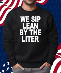 We Sip Lean By The Liter Shirt Sweatshirt