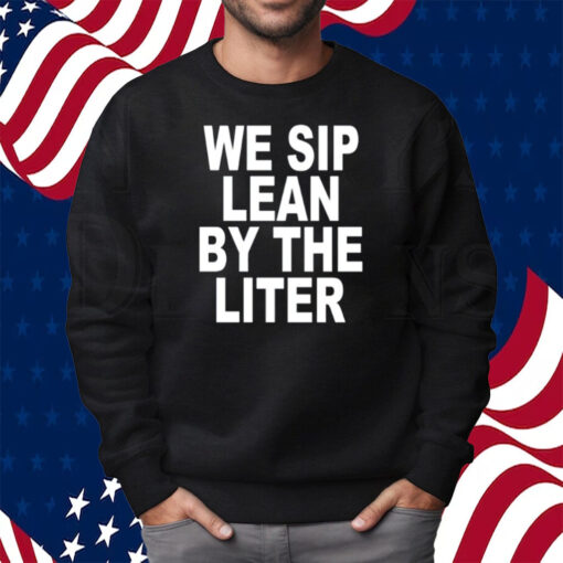 We Sip Lean By The Liter Shirt Sweatshirt