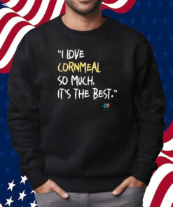I Love Cornmeal So Much It’s The Best T-Shirt Sweatshirt