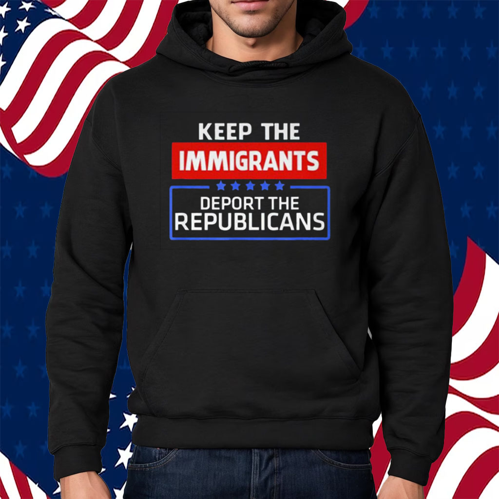 Keep The Immigrants Deport The Republicans T-Shirt Hoodie