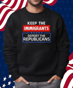 Keep The Immigrants Deport The Republicans T-Shirt Sweatshirt