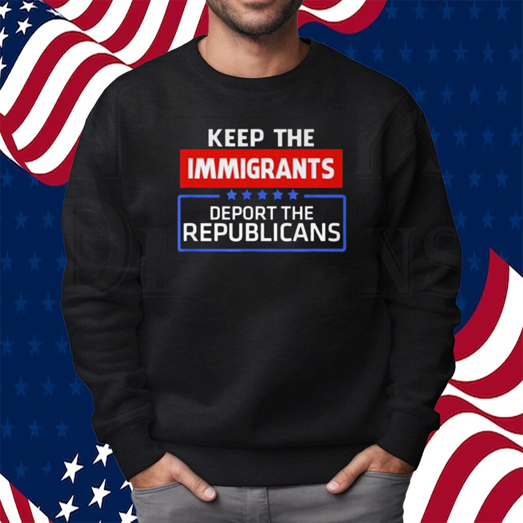 Keep The Immigrants Deport The Republicans T-Shirt Sweatshirt