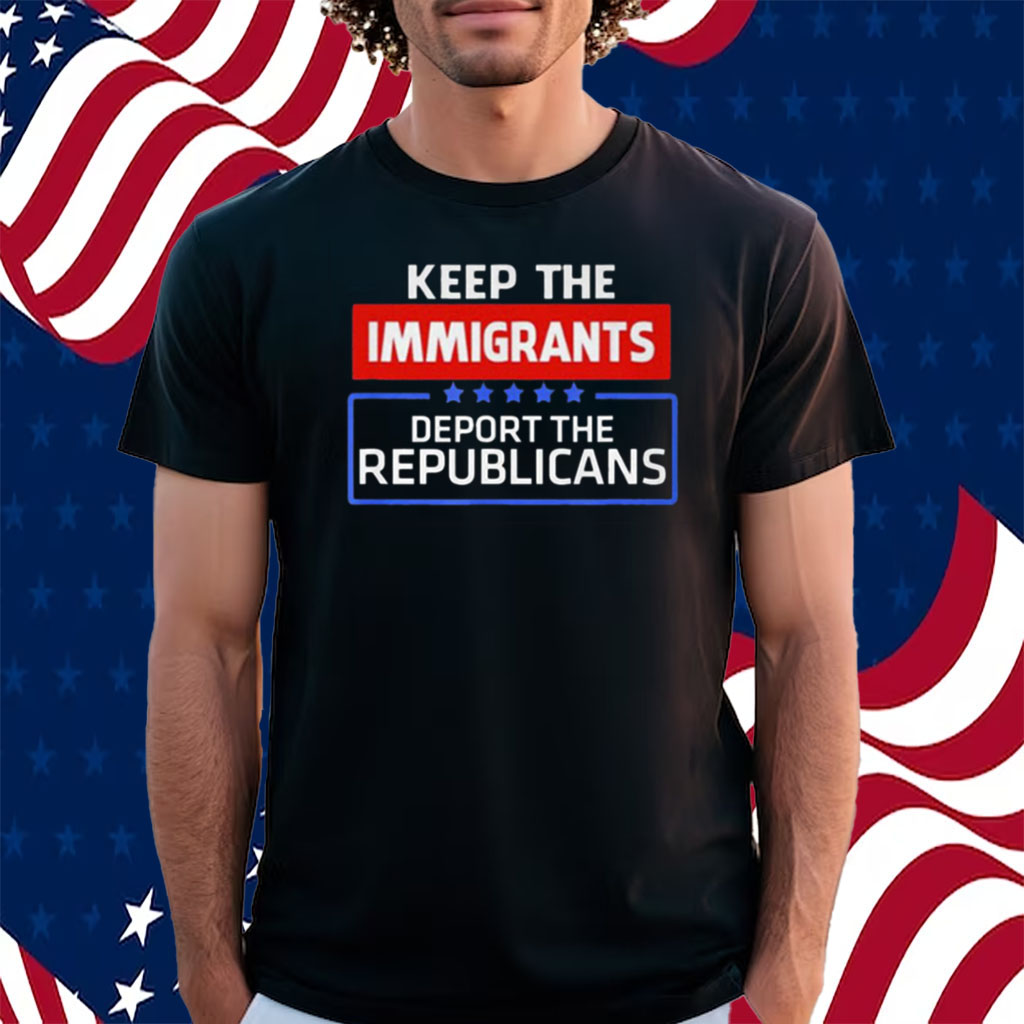 Keep The Immigrants Deport The Republicans T-Shirt