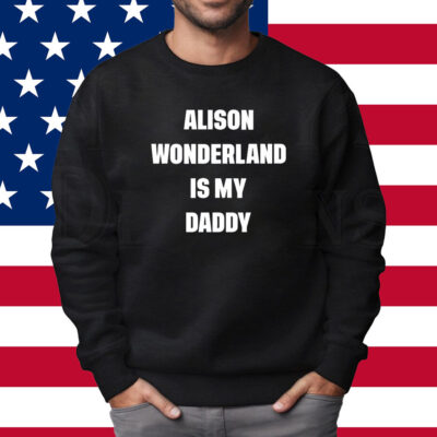 Alison Wonderland Is My Daddy Shirt Sweatshirt