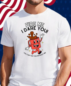 Fire Me I Dare You You Can't Do This Without Me Shirt