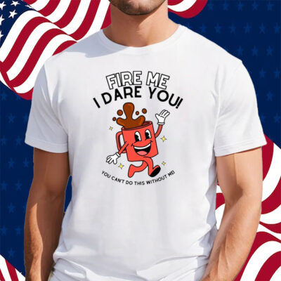 Fire Me I Dare You You Can't Do This Without Me Shirt