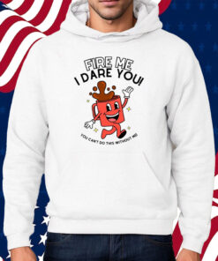 Fire Me I Dare You You Can't Do This Without Me Shirt Hoodie
