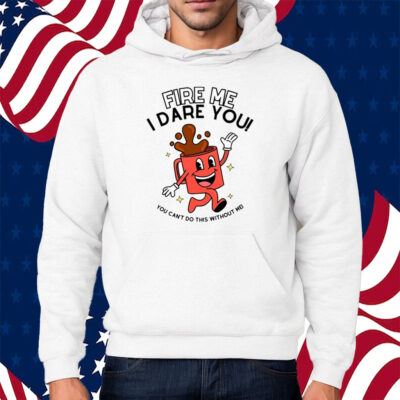 Fire Me I Dare You You Can't Do This Without Me Shirt Hoodie