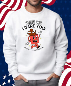 Fire Me I Dare You You Can't Do This Without Me Shirt Sweatshirt